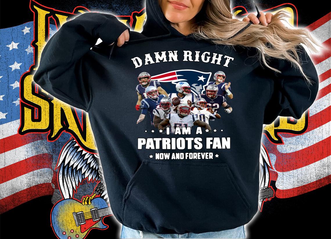 Damn right i am a Patriots fan now and forever t-shirt hoodie