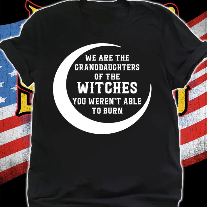 We Are The Granddaughters Of The Witches You Weren’t Able To Burn t-shirt shirt