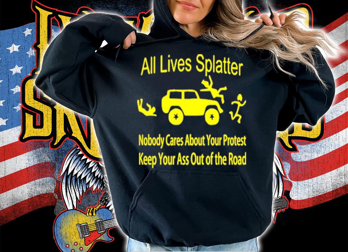 All Lives Splatter Nobody Cares About Your Protest Keep Your Ass Out Of The Road Shirt t-shirt hoodie