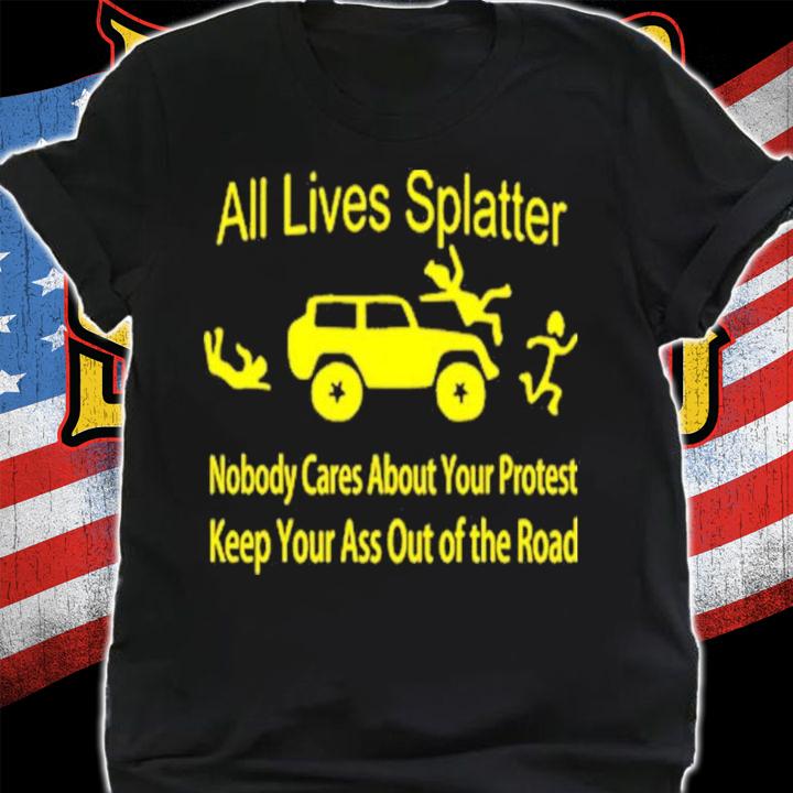 All Lives Splatter Nobody Cares About Your Protest Keep Your Ass Out Of The Road Shirt t-shirt shirt