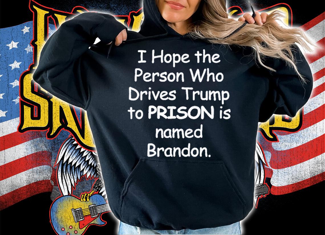 I Hope The Person Who Drives Trump To Prison Is Named Brandon Shirt t-shirt hoodie
