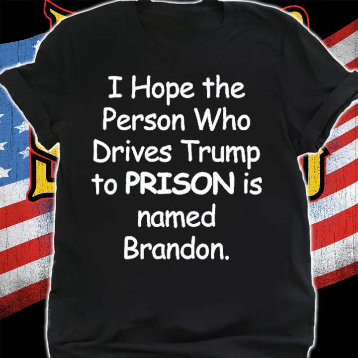 I Hope The Person Who Drives Trump To Prison Is Named Brandon Shirt t-shirt shirt
