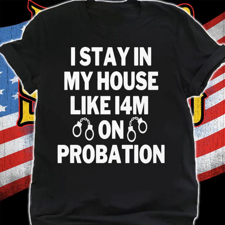 I stay in my house like i4m on probation shirt t-shirt shirt