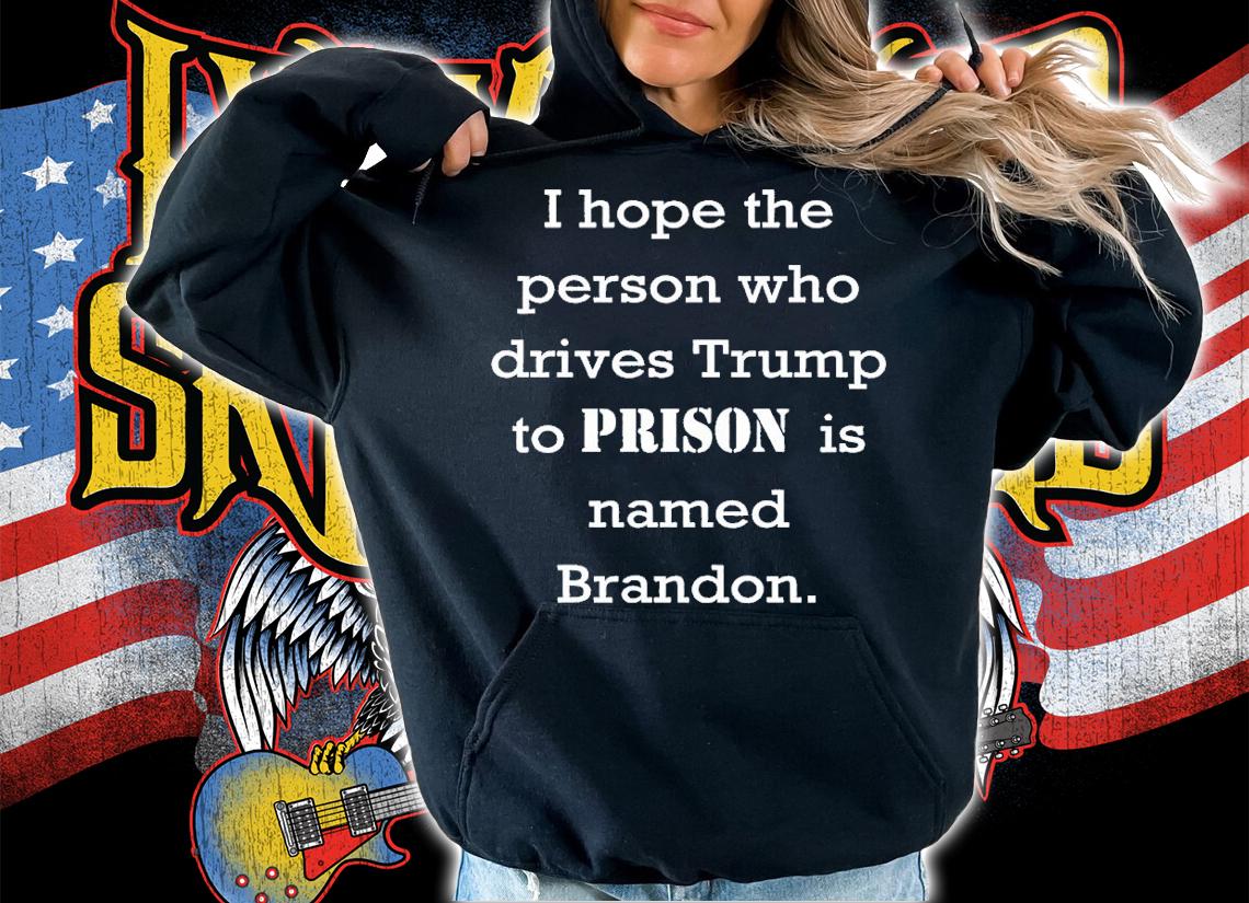 I hope the person who drives Trump to prison is named Brandon t-shirt hoodie