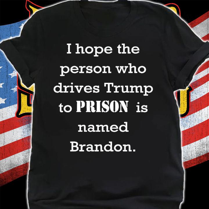 I hope the person who drives Trump to prison is named Brandon t-shirt shirt
