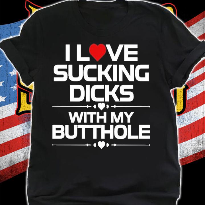I Love Sucking Dicks With My Butthole Shirt t-shirt shirt