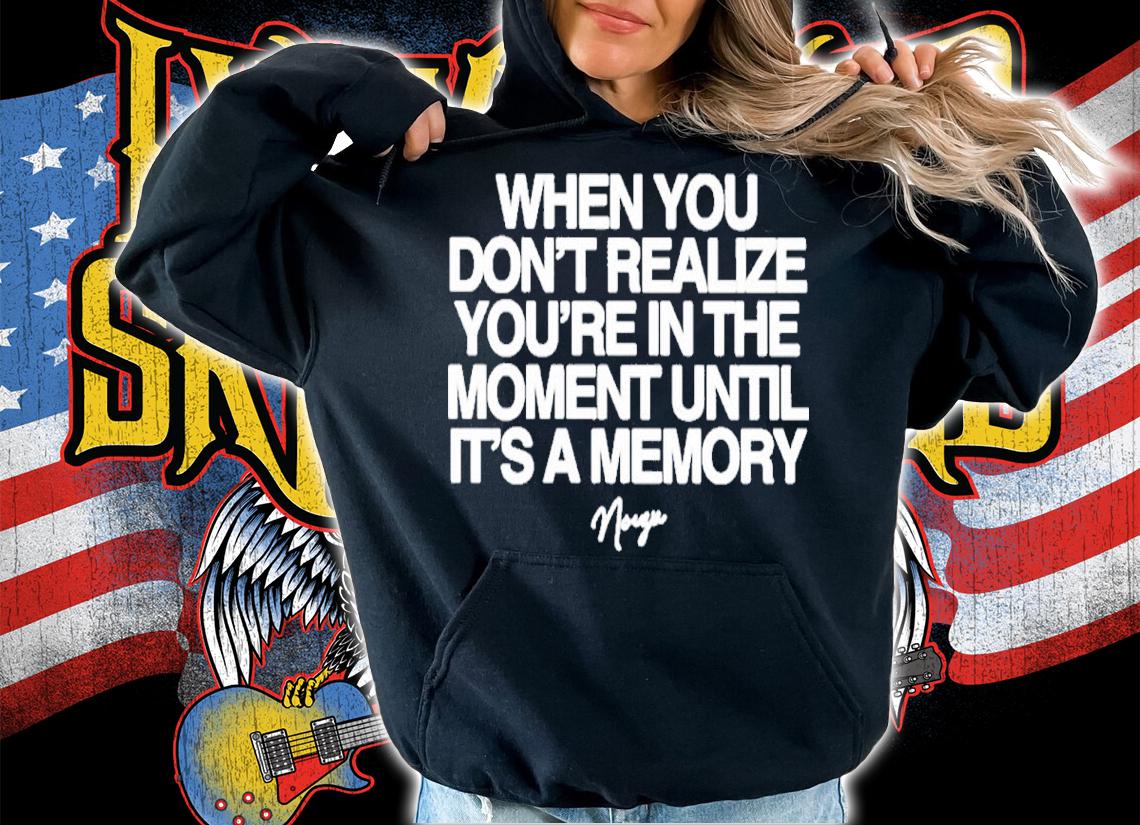 Noizu When You Don't Realize You're In The Moment Until It's A Memory Shirt t-shirt hoodie