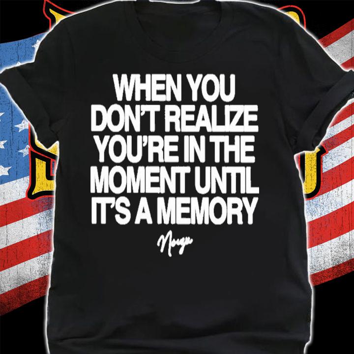 Noizu When You Don't Realize You're In The Moment Until It's A Memory Shirt t-shirt shirt