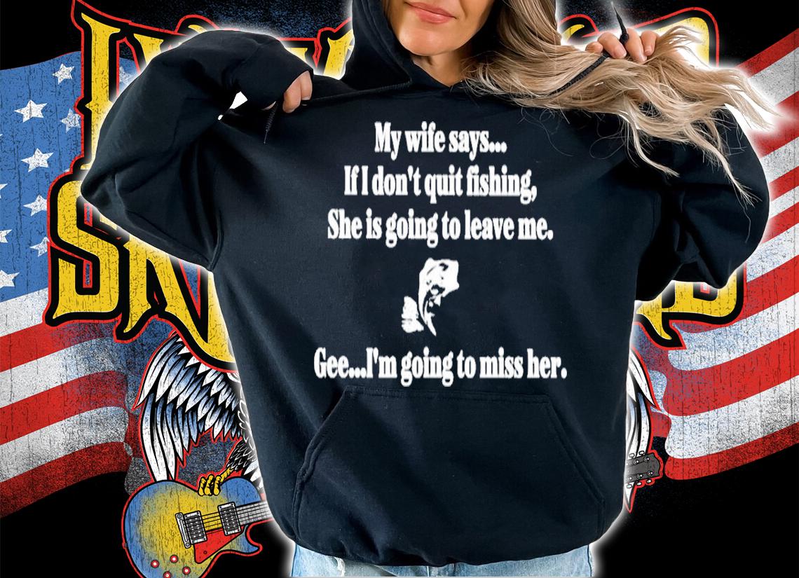 Boomer Core my wife says if I don't quit fishing she is going to leave me shirt t-shirt hoodie