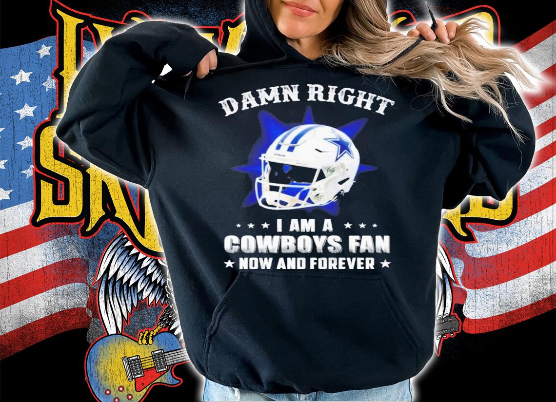 Damn right I am a cowboys fan now and forever T-shirt t-shirt