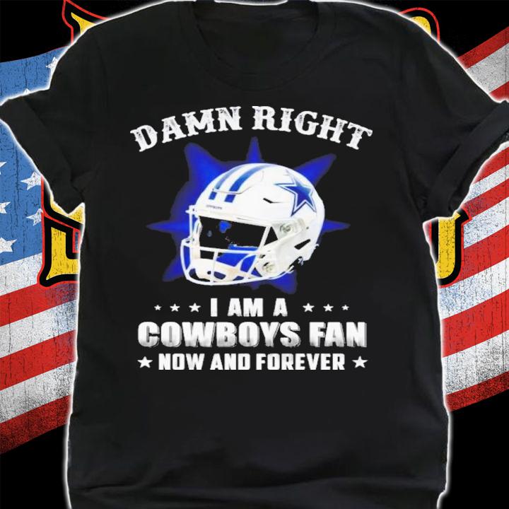 Damn right I am a cowboys fan now and forever T-shirt t-shirt
