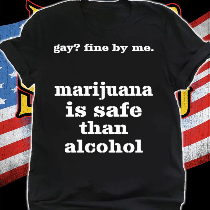 Gay fine by me Marijuana is safer than alcohol shirt t-shirt