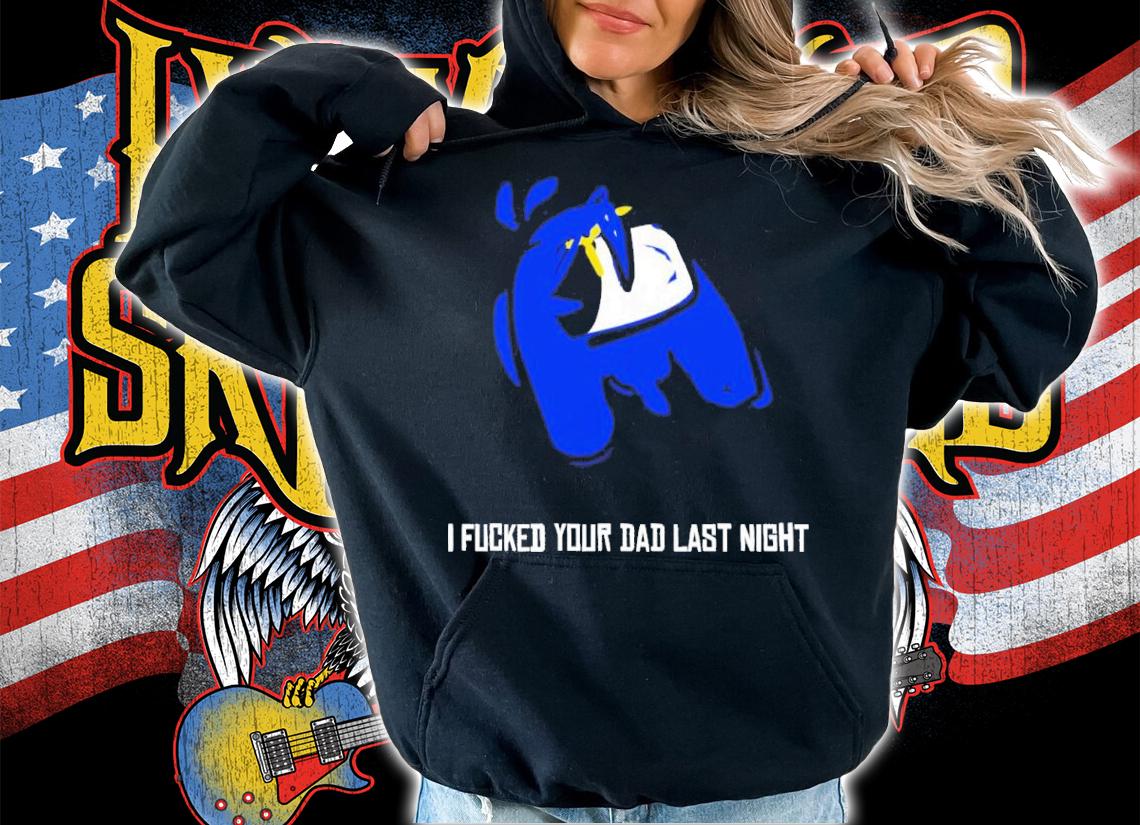 I Fucked Your Dad Last Night Shirt t-shirt hoodie