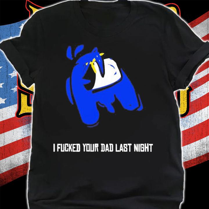 I Fucked Your Dad Last Night Shirt t-shirt shirt