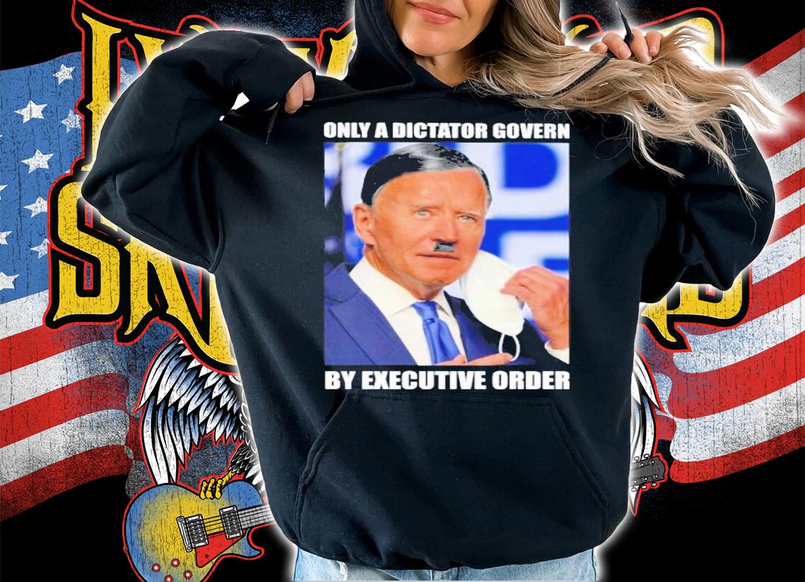 Joe Biden Only A Dictator Govern By Executive Order Shirt t-shirt