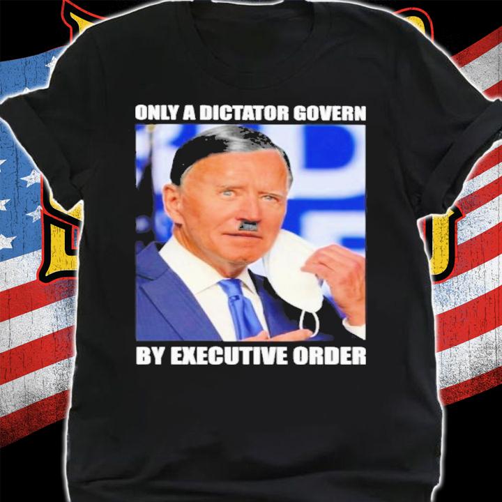 Joe Biden Only A Dictator Govern By Executive Order Shirt t-shirt
