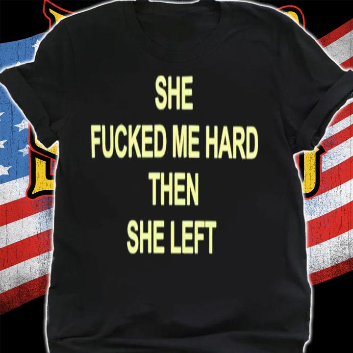 She Fucked Me Hard Then She Left Shirt t-shirt
