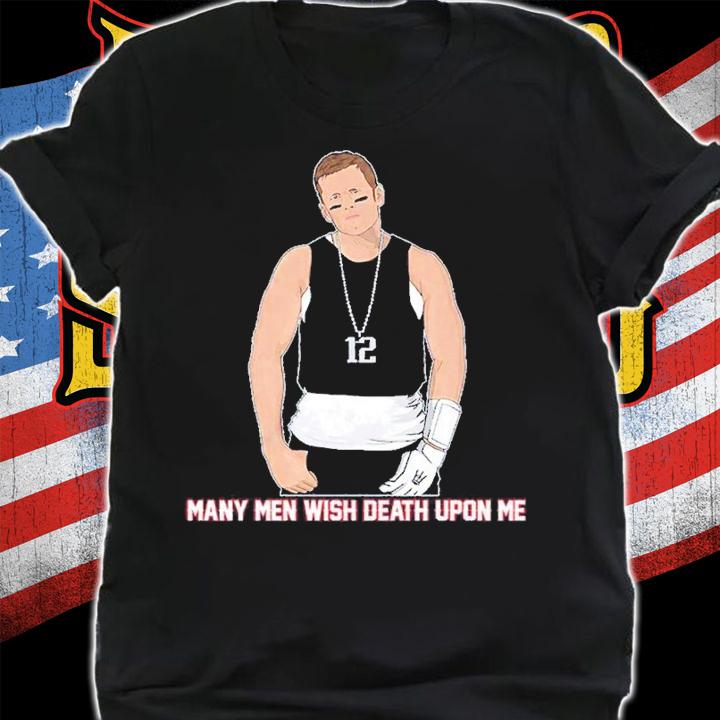 Tom Brady many men wish death upon me shirt t-shirt