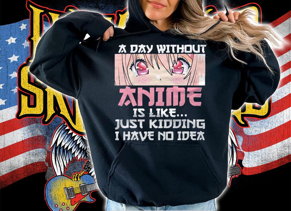 A Day Without Anime Is Like Just Kidding I Have No Idea Shirt t-shirt hoodie