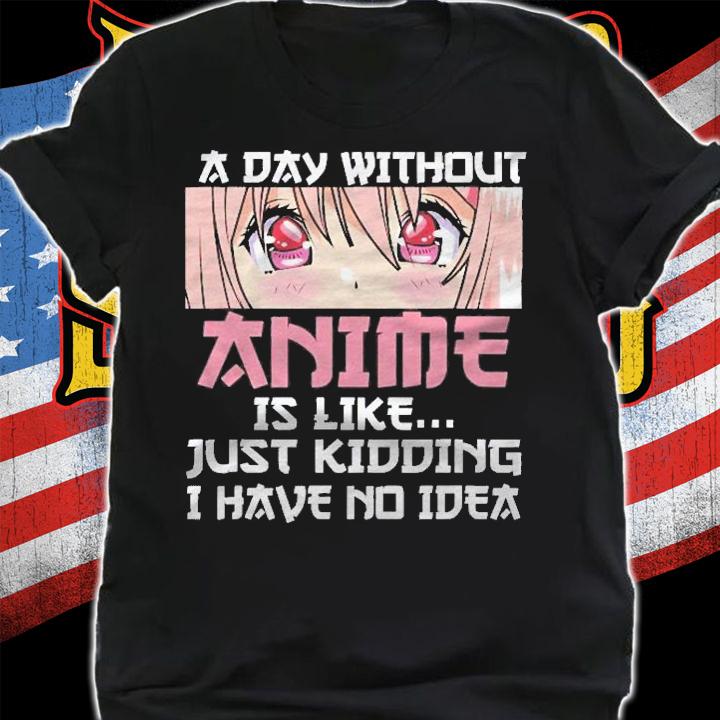 A Day Without Anime Is Like Just Kidding I Have No Idea Shirt t-shirt shirt