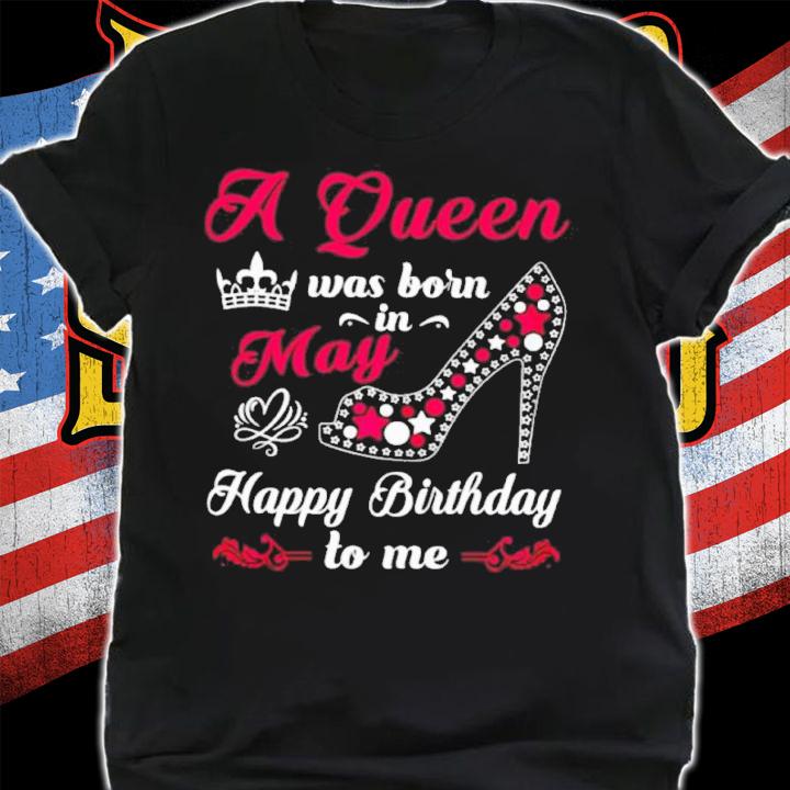 A Queen Was Born In May Happy Birthday To Me Shirt t-shirt shirt