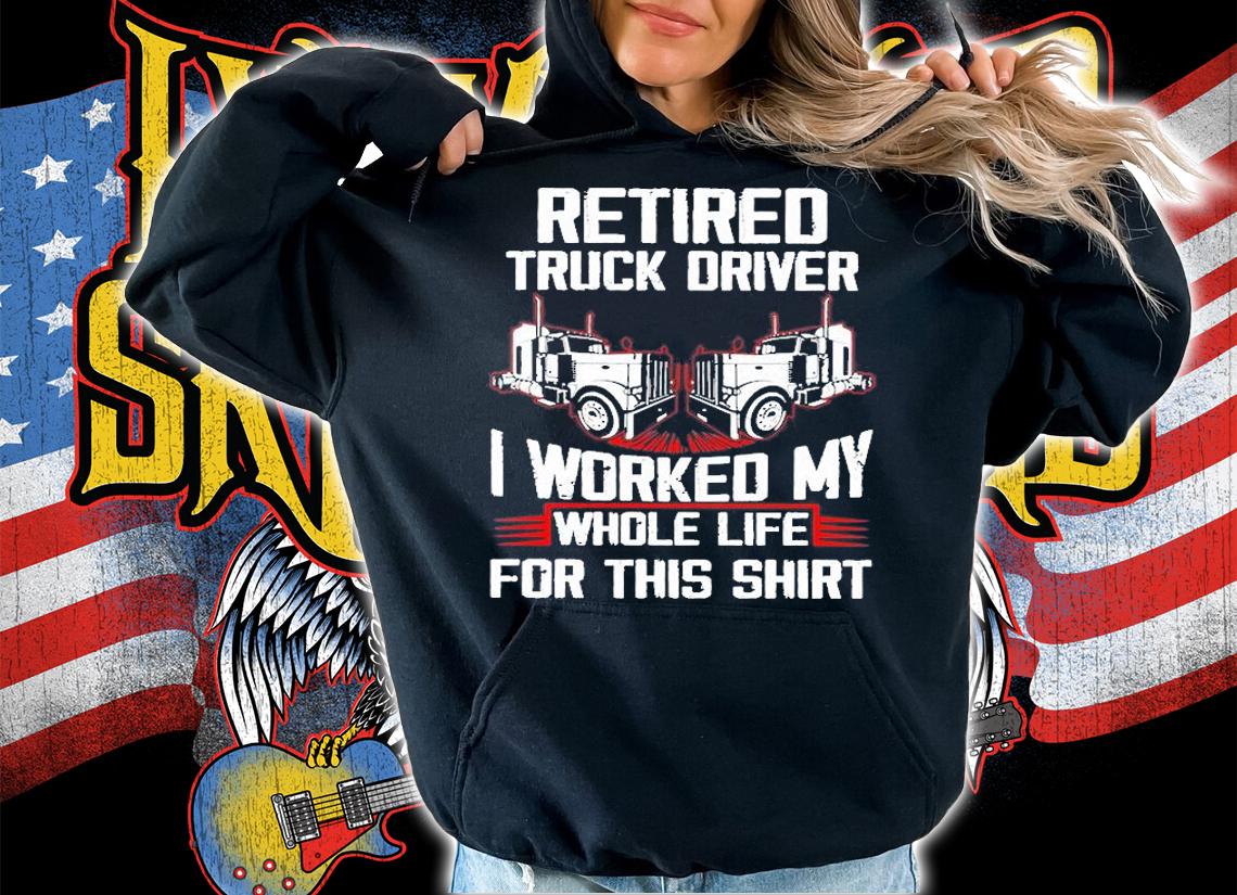 Retired Truck Driver I Worked My Whole Life For This Shirt t-shirt hoodie