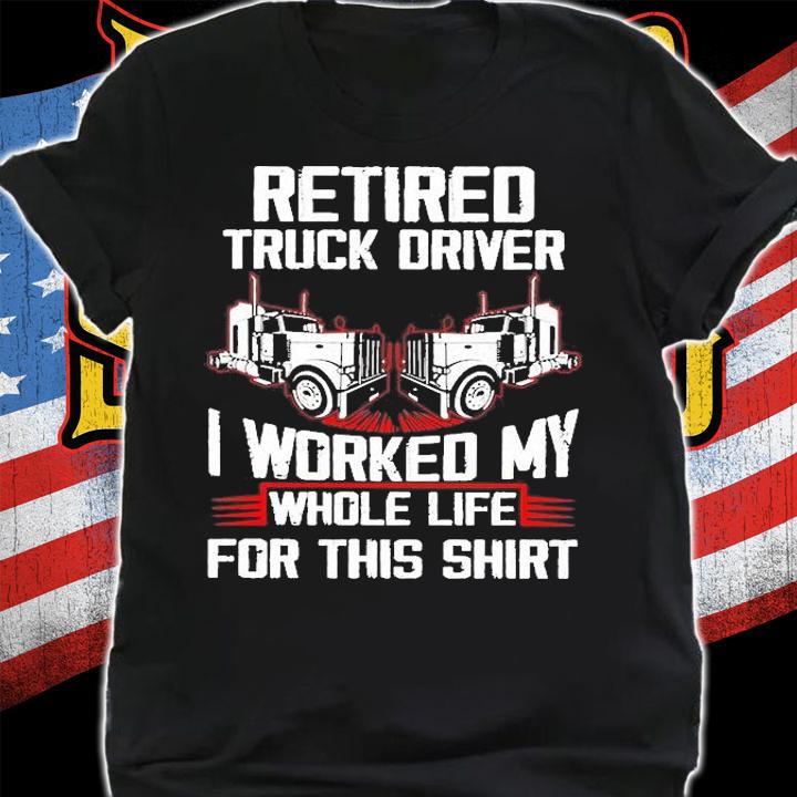 Retired Truck Driver I Worked My Whole Life For This Shirt t-shirt shirt