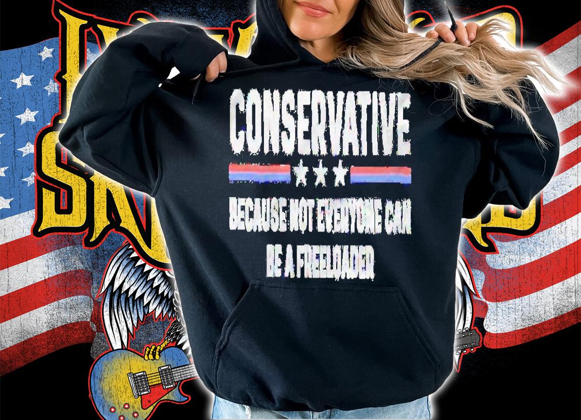 Conservative because not everyone can be a freeloader shirt t-shirt hoodie