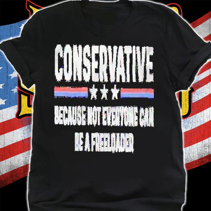 Conservative because not everyone can be a freeloader shirt t-shirt shirt