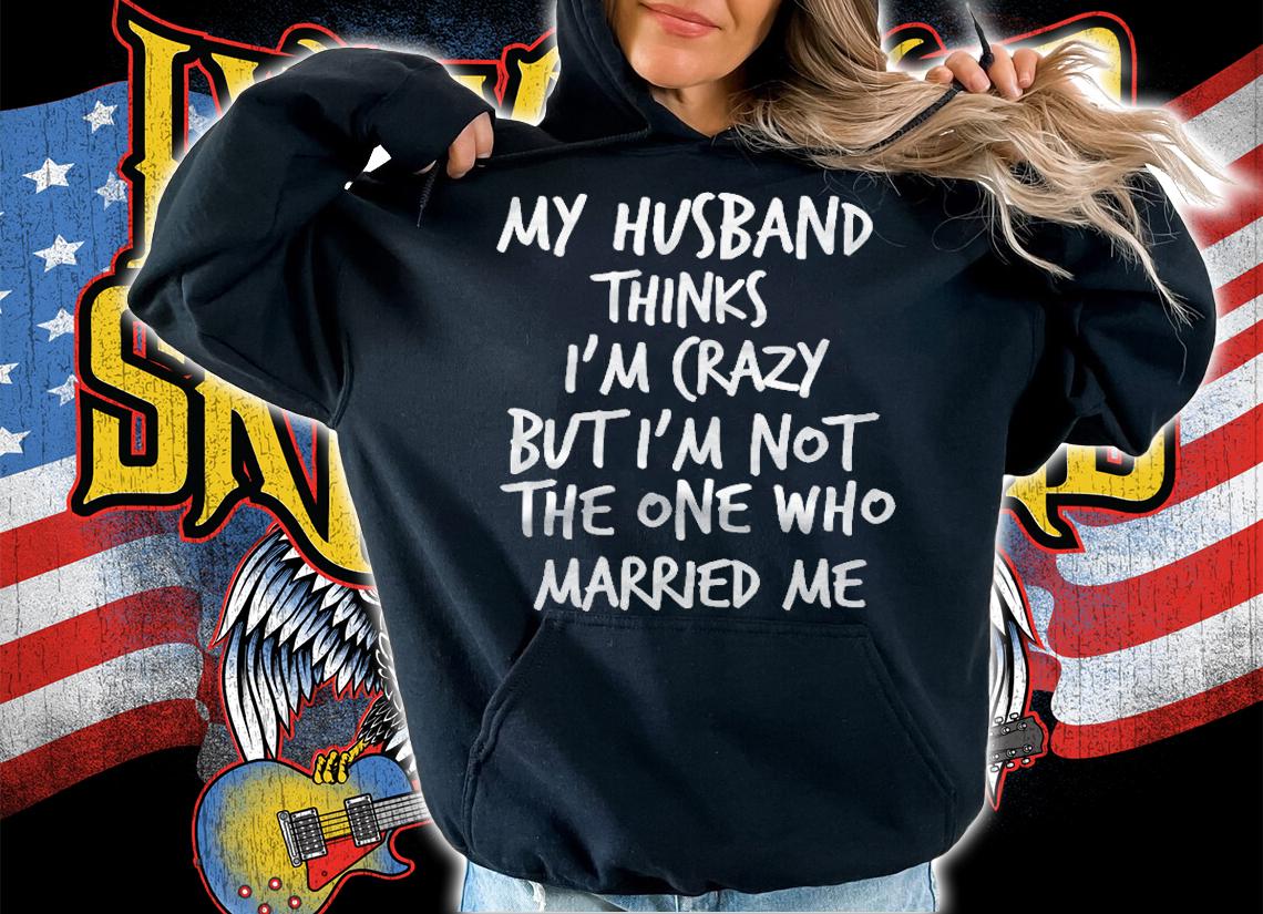 Womens Husband Thinks Im Crazy But Im Not The One Who Married Me Shirt t-shirt hoodie
