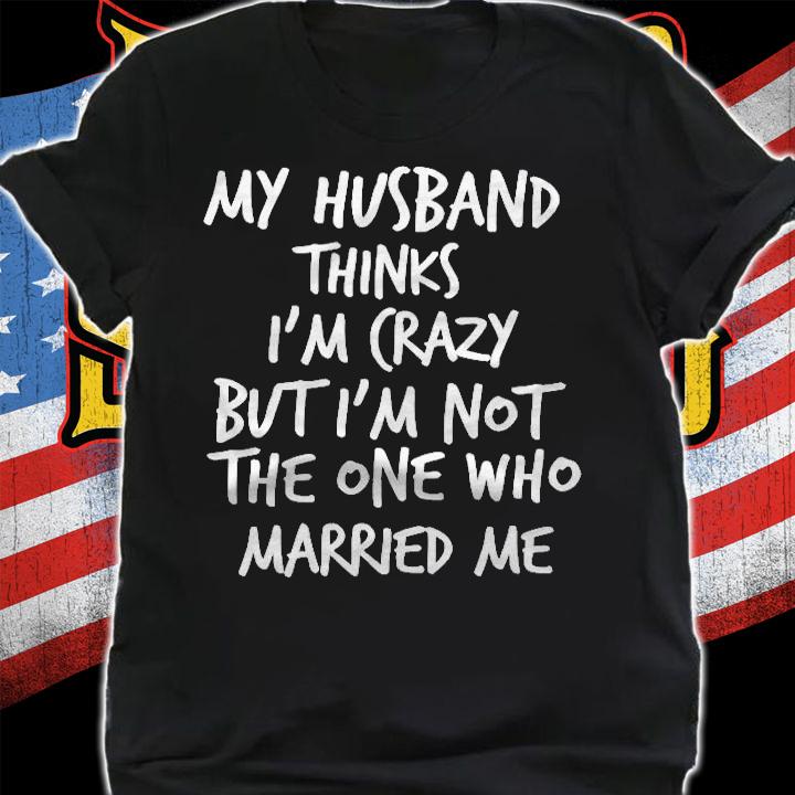 Womens Husband Thinks Im Crazy But Im Not The One Who Married Me Shirt t-shirt shirt