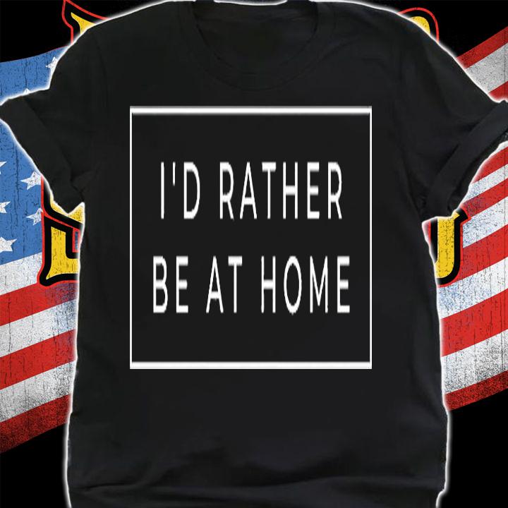 I'd Rather Be At Home Funny T-Shirt t-shirt shirt