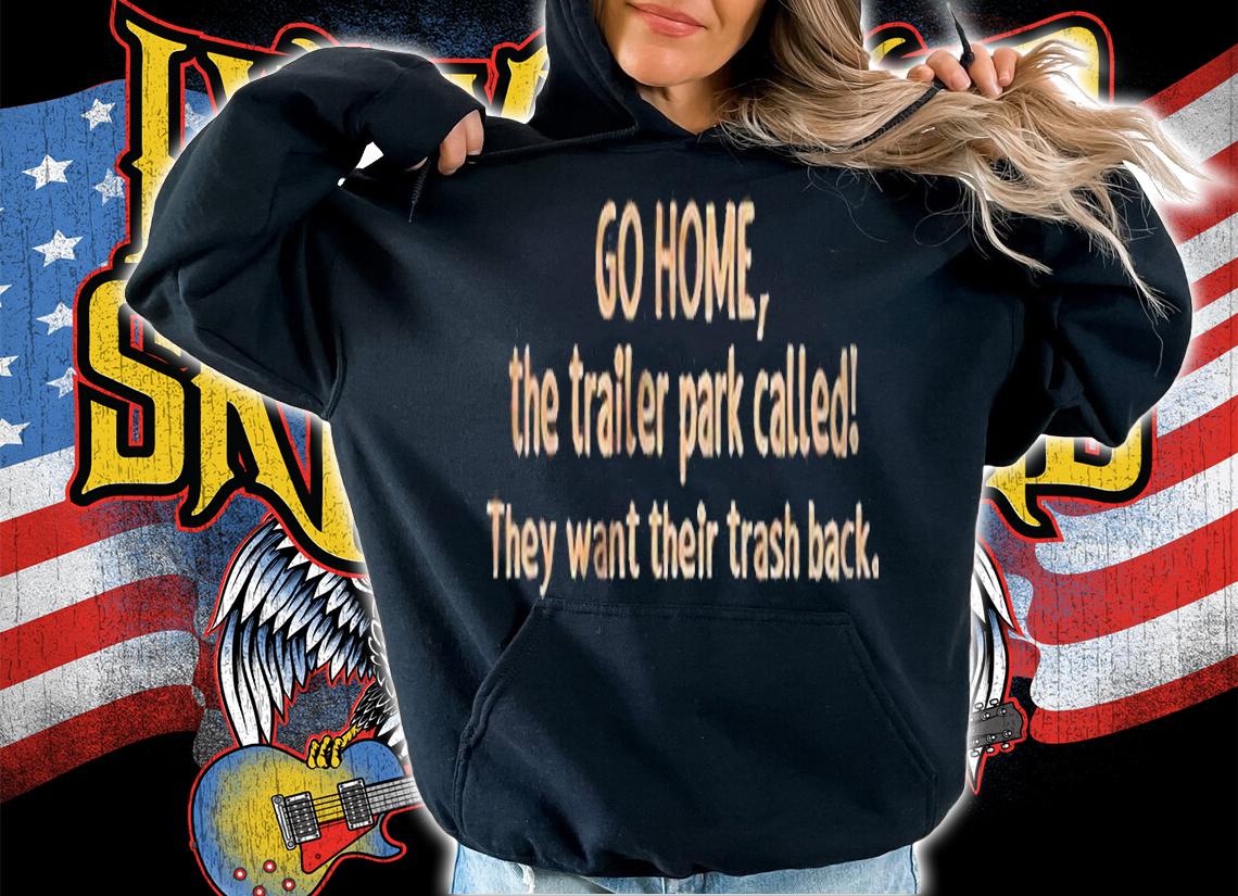 Go Home The Trailer Park Called They Want Their Trash Back Shirt