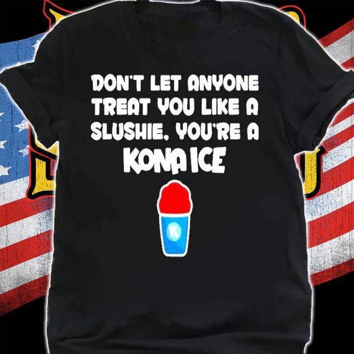 Dont Let Anyone Treat You Like A Slushie Youre A Kona Ice T-Shirt