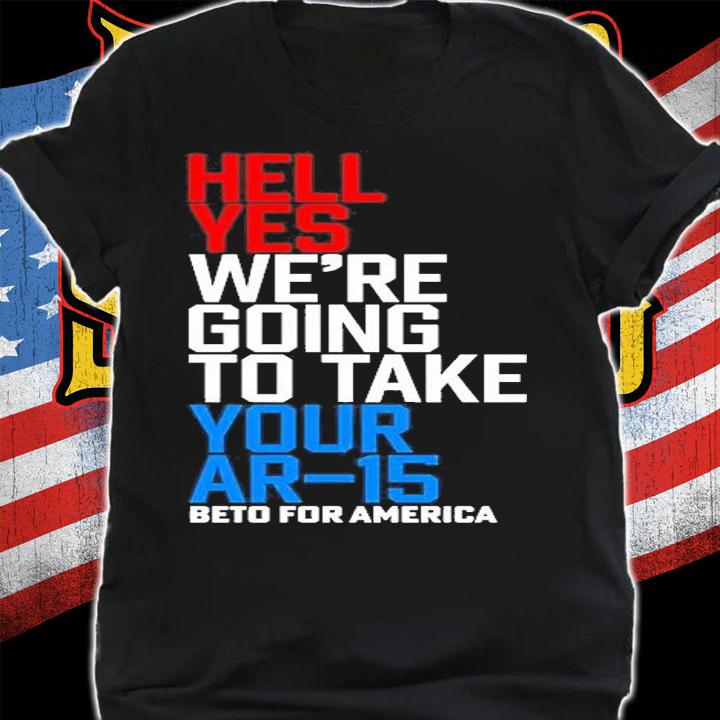 Hell Yes Were Going To Take Your Ar-15 Beto For America T-Shirt