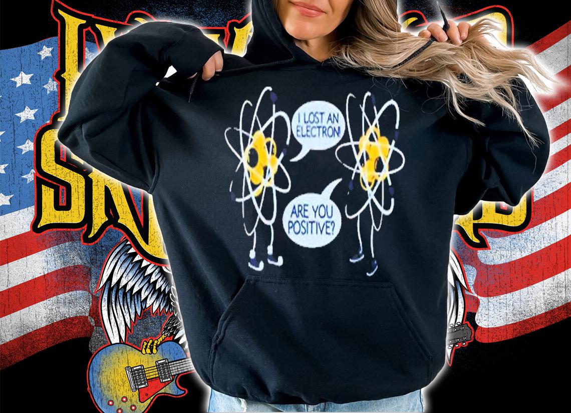 I Lost An Electron Are You Positive T-Shirt hoodie