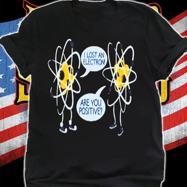 I Lost An Electron Are You Positive T-Shirt shirt