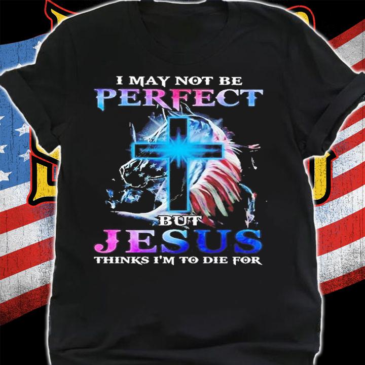 I may not be perfect but Jesus thinks I'm to die for shirt shirt
