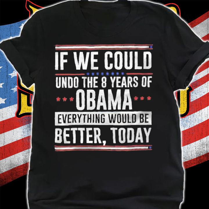 If we could undo the 8 years of Obama everything would be better today T-shirt shirt