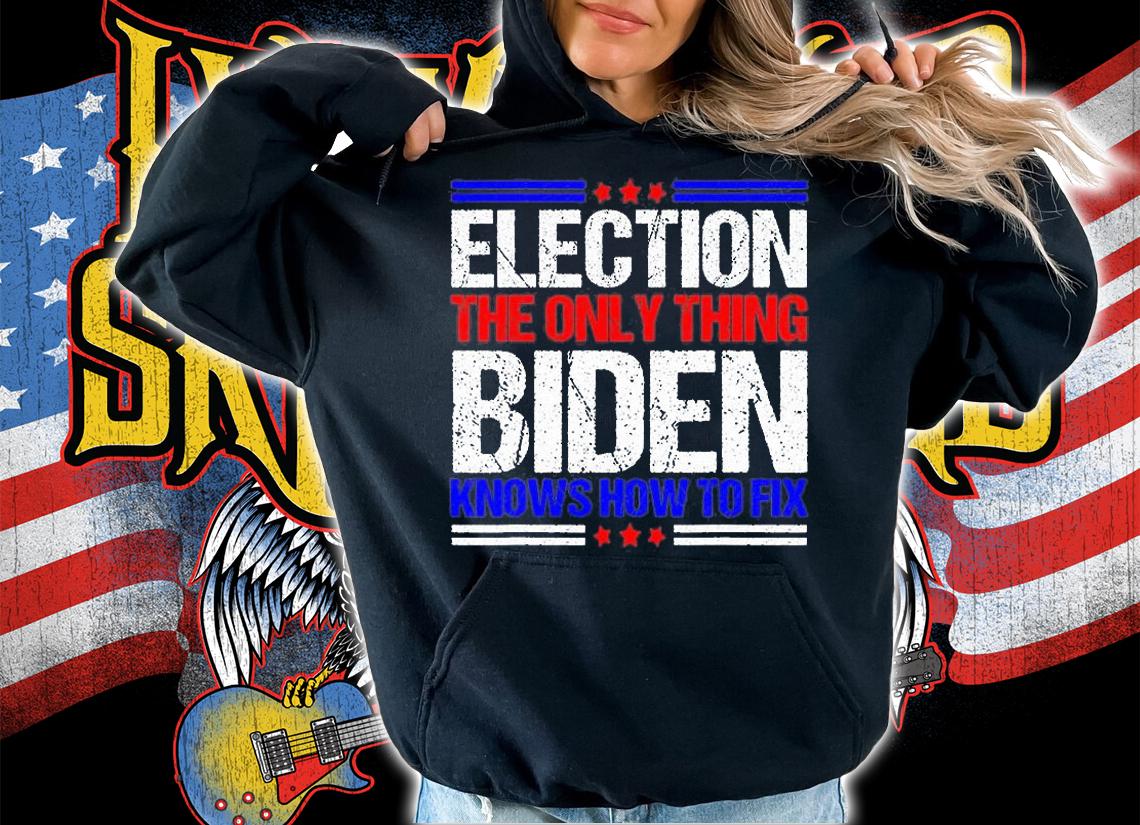 Elections The Only Thing Biden Knows How To Fix T-Shirt hoodie