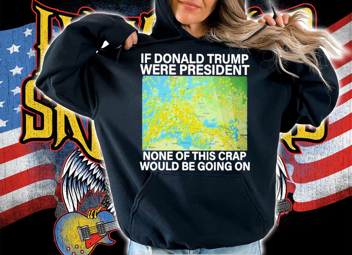 If Donald Trump Were President None Of This Crap Would Be Going On Shirt hoodie