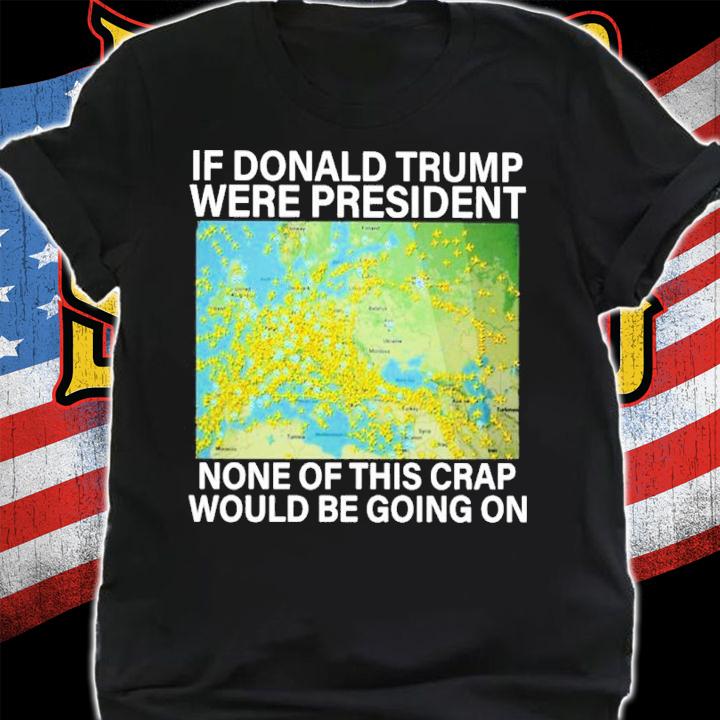 If Donald Trump Were President None Of This Crap Would Be Going On Shirt shirt