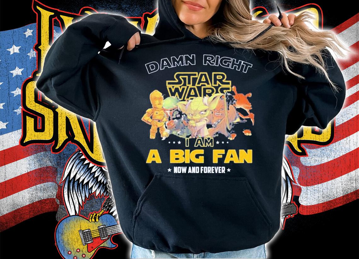 Damn right Star Wars I am a big fan now and forever shirt hoodie