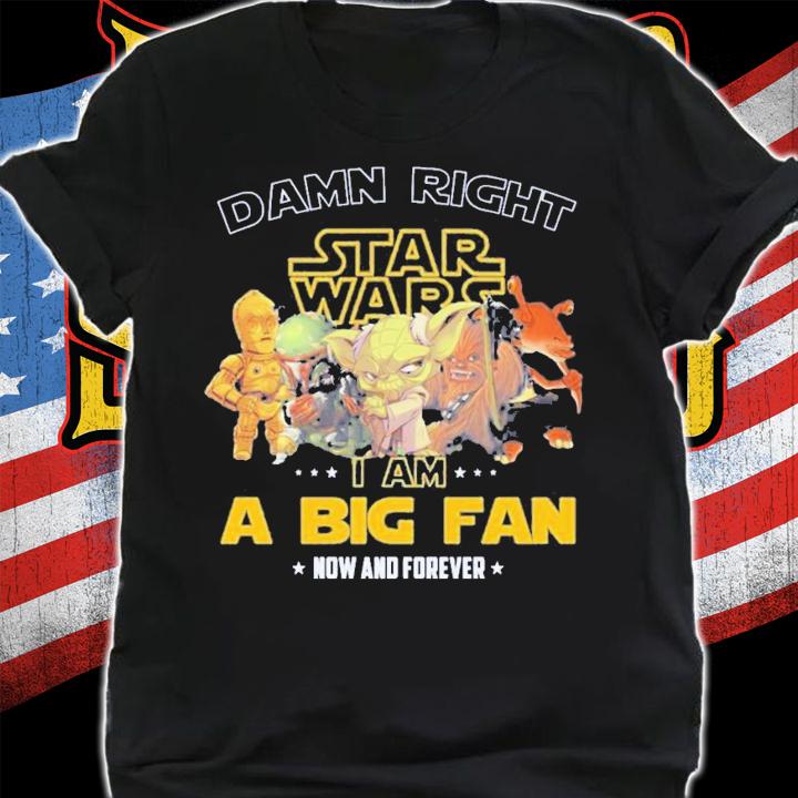 Damn right Star Wars I am a big fan now and forever shirt shirt