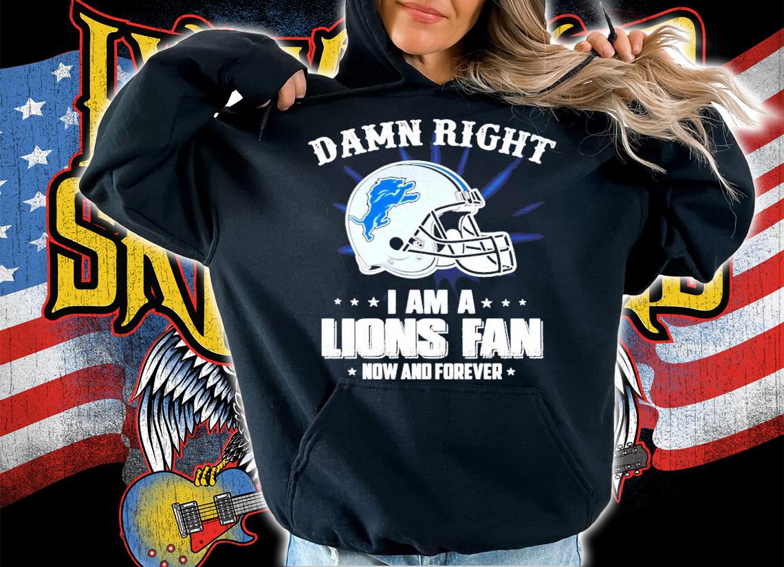 Detroit Lions damn right I am a Lions fan now and forever shirt hoodie