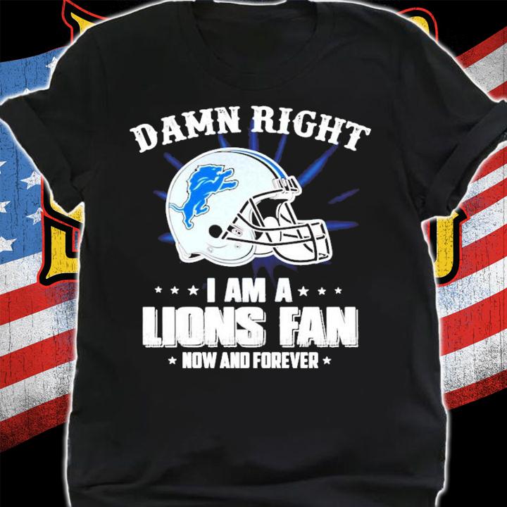 Detroit Lions damn right I am a Lions fan now and forever shirt shirt