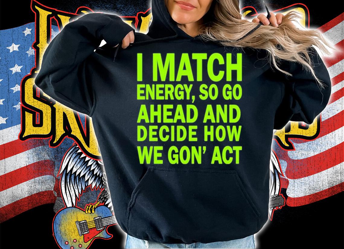 I Match Energy So Go Ahead And Decide How We Gon' Act Shirt hoodie