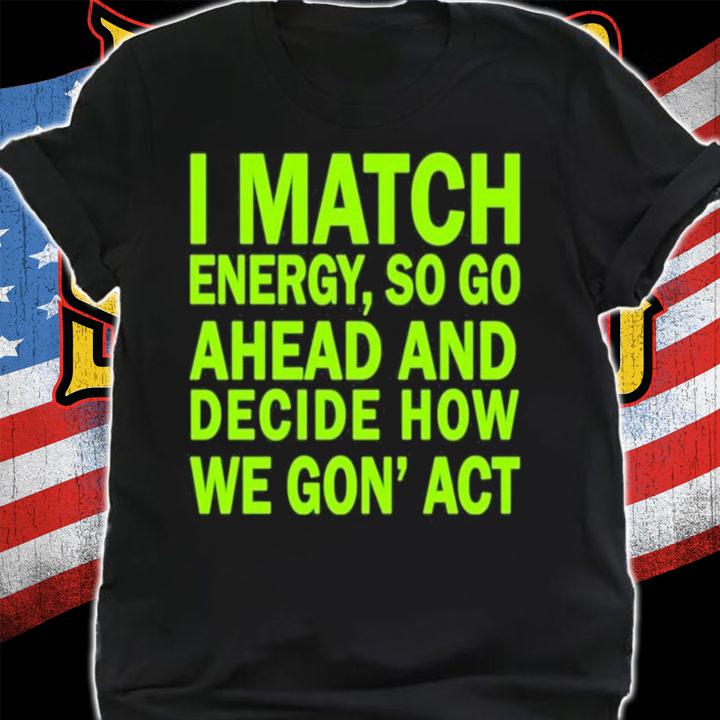 I Match Energy So Go Ahead And Decide How We Gon' Act Shirt shirt