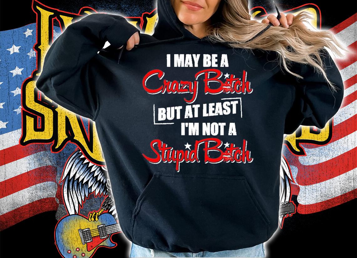 I may be a crazy bitch but at least I'm not a stupid bitch shirt hoodie
