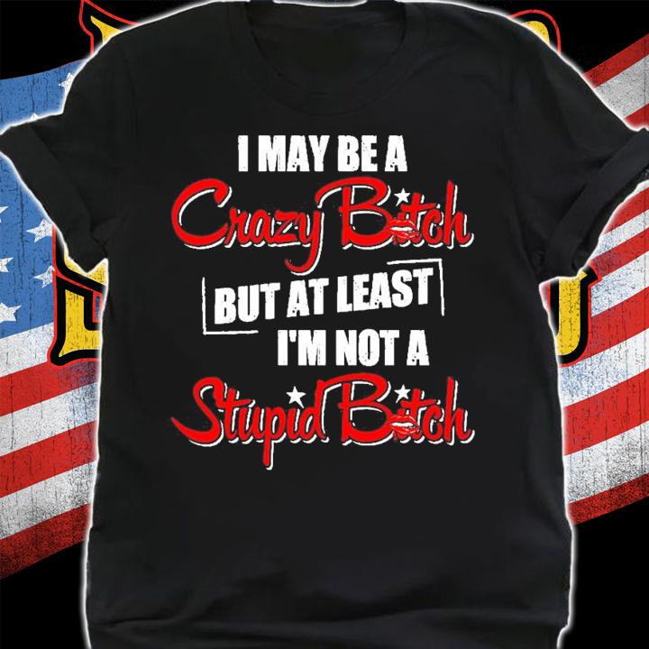 I may be a crazy bitch but at least I'm not a stupid bitch shirt shirt